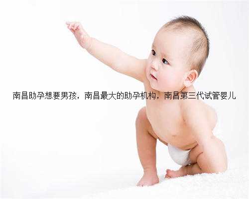 南昌助孕想要男孩，南昌最大的助孕机构，南昌第三代试管婴儿