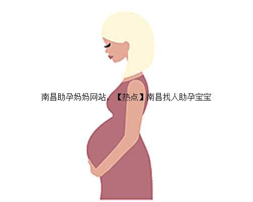 南昌助孕妈妈网站，【热点】南昌找人助孕宝宝