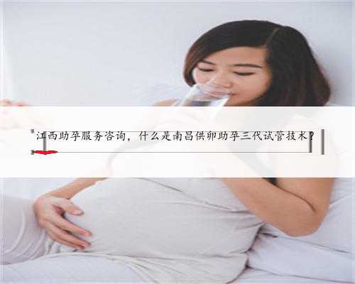 江西助孕服务咨询，什么是南昌供卵助孕三代试管技术？
