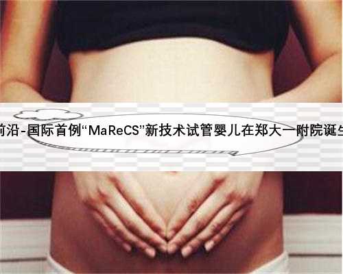 前沿-国际首例“MaReCS”新技术试管婴儿在郑大一附院诞生