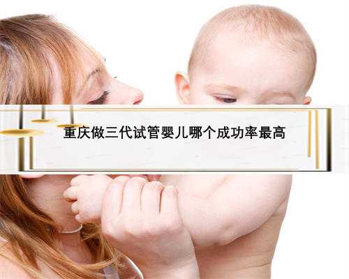 重庆做三代试管婴儿哪个成功率最高
